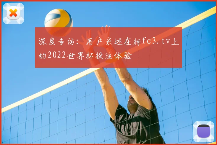 深度专访：用户亲述在柯fc3.tv上的2022世界杯投注体验