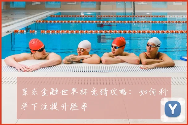 京东金融世界杯竞猜攻略：如何科学下注提升胜率