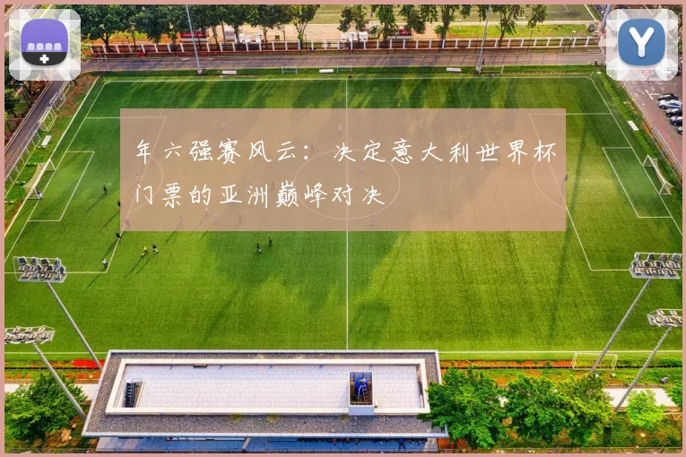年六强赛风云:决定意大利世界杯门票的亚洲巅峰对决