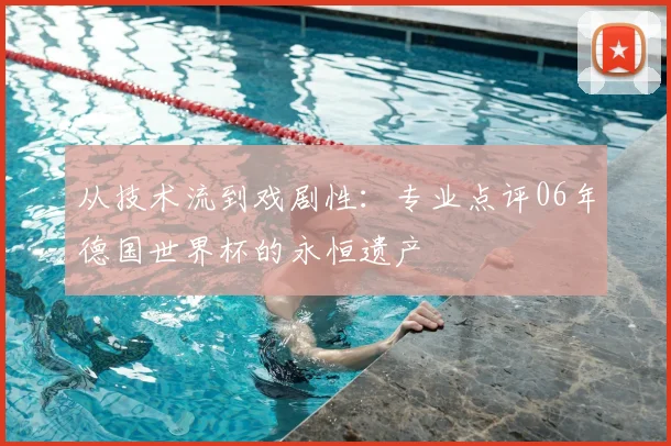 从技术流到戏剧性：专业点评06年德国世界杯的永恒遗产