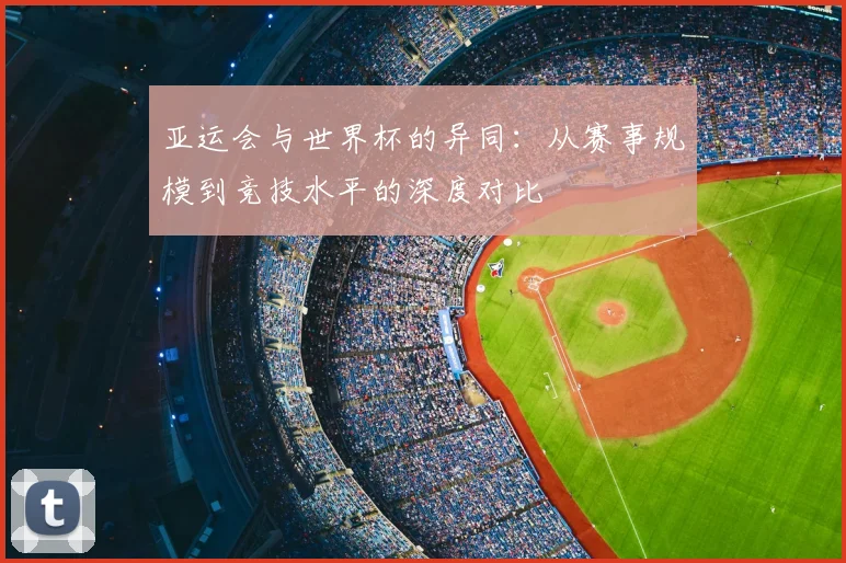 亚运会与世界杯的异同：从赛事规模到竞技水平的深度对比