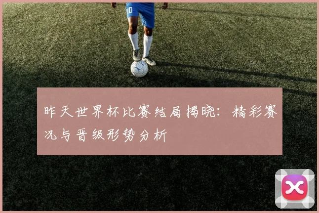 昨天世界杯比赛结局揭晓:精彩赛况与晋级形势分析