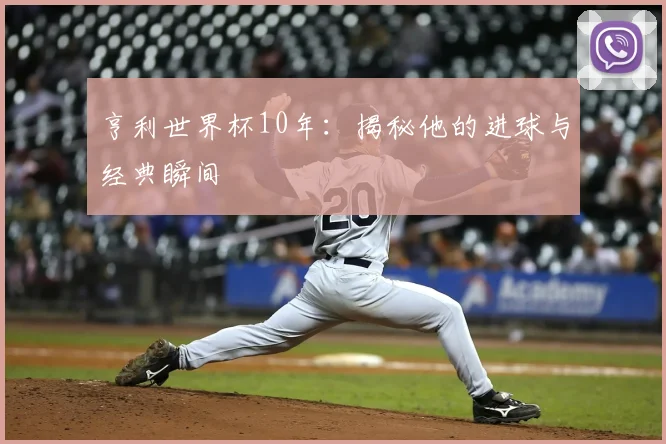亨利世界杯10年:揭秘他的进球与经典瞬间