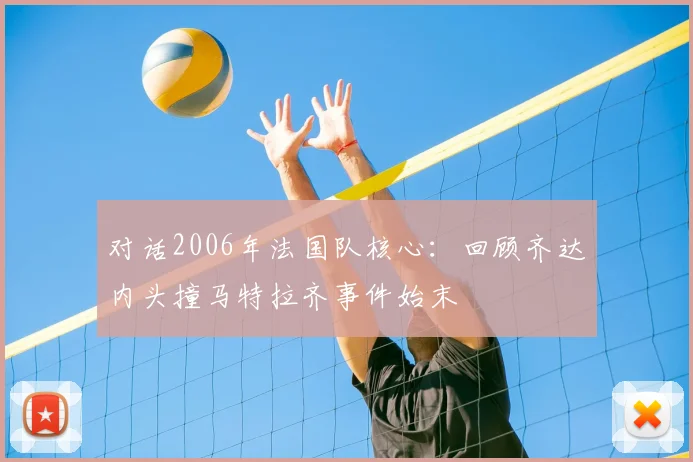 对话2006年法国队核心:回顾齐达内头撞马特拉齐事件始末
