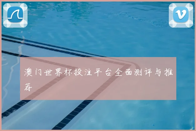 澳门世界杯投注平台全面测评与推荐