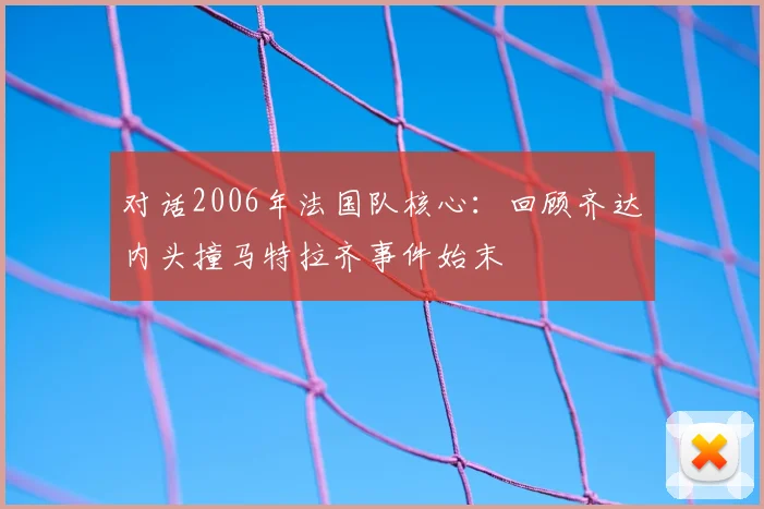 对话2006年法国队核心：回顾齐达内头撞马特拉齐事件始末