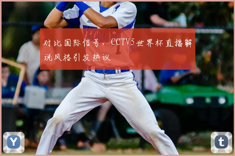 对比国际信号,CCTV5世界杯直播解说风格引发热议