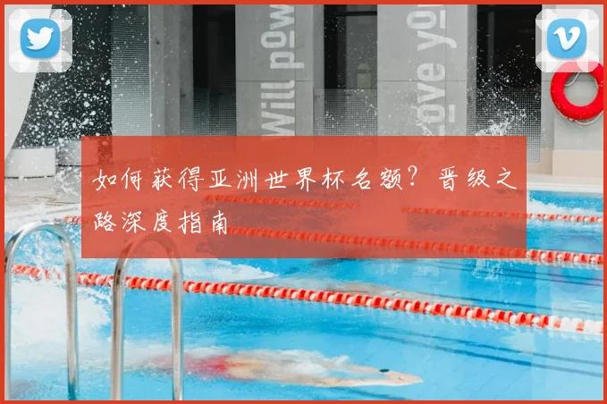 如何获得亚洲世界杯名额？晋级之路深度指南