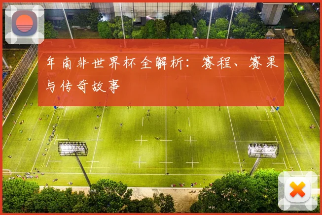 年南非世界杯全解析:赛程、赛果与传奇故事