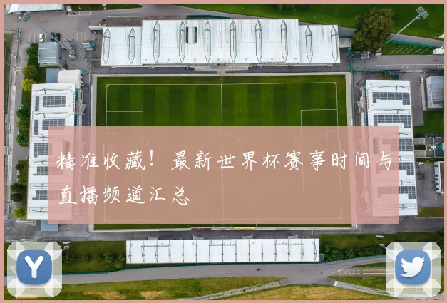 精准收藏!最新世界杯赛事时间与直播频道汇总