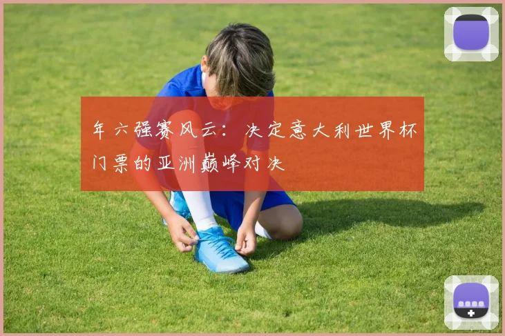 年六强赛风云:决定意大利世界杯门票的亚洲巅峰对决