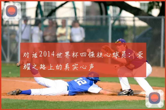 对话2014世界杯四强核心球员:荣耀之路上的真实心声