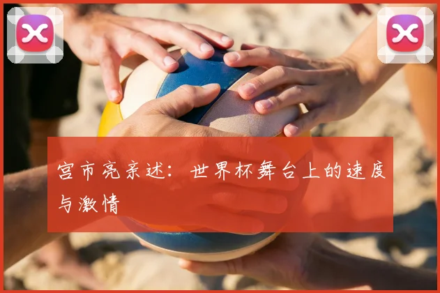 宫市亮亲述:世界杯舞台上的速度与激情