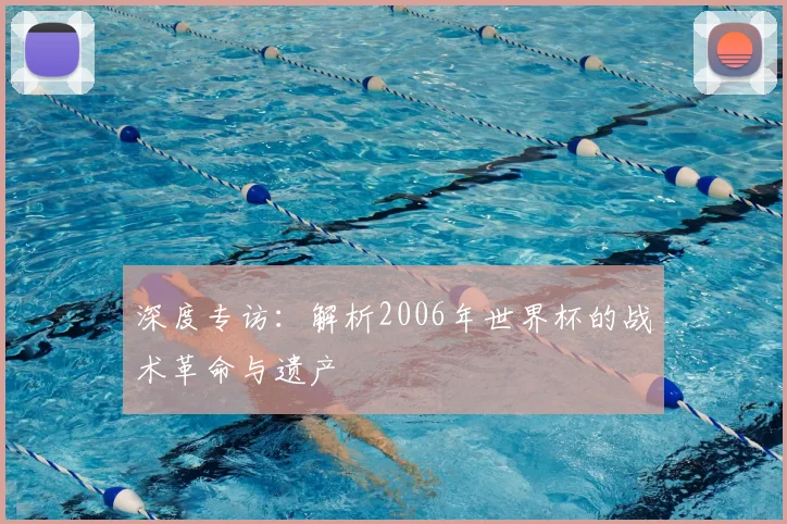 深度专访：解析2006年世界杯的战术革命与遗产