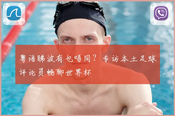 粤语睇波有乜唔同?专访本土足球评论员畅聊世界杯