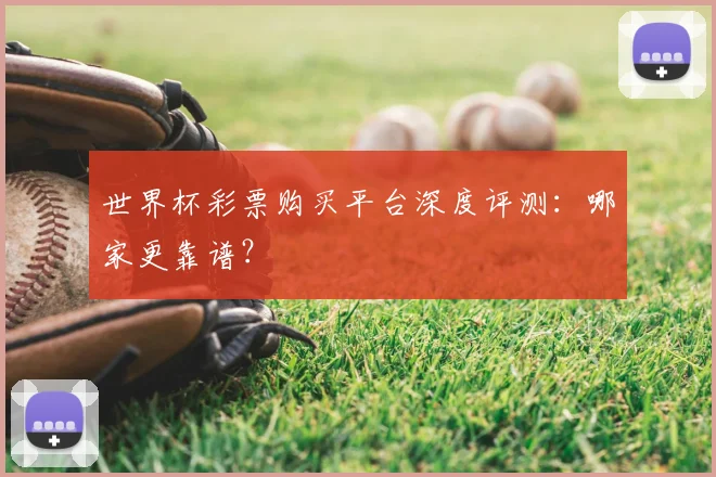 世界杯彩票购买平台深度评测:哪家更靠谱?