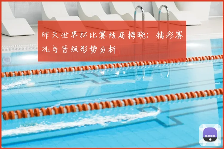 昨天世界杯比赛结局揭晓：精彩赛况与晋级形势分析