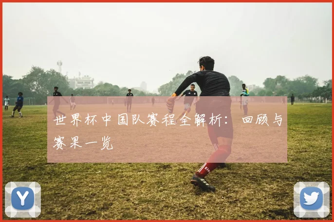 世界杯中国队赛程全解析:回顾与赛果一览