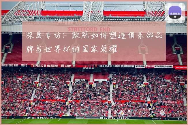 深度专访：欧冠如何塑造俱乐部品牌与世界杯的国家荣耀