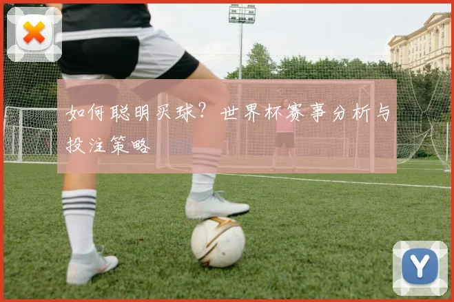 如何聪明买球？世界杯赛事分析与投注策略