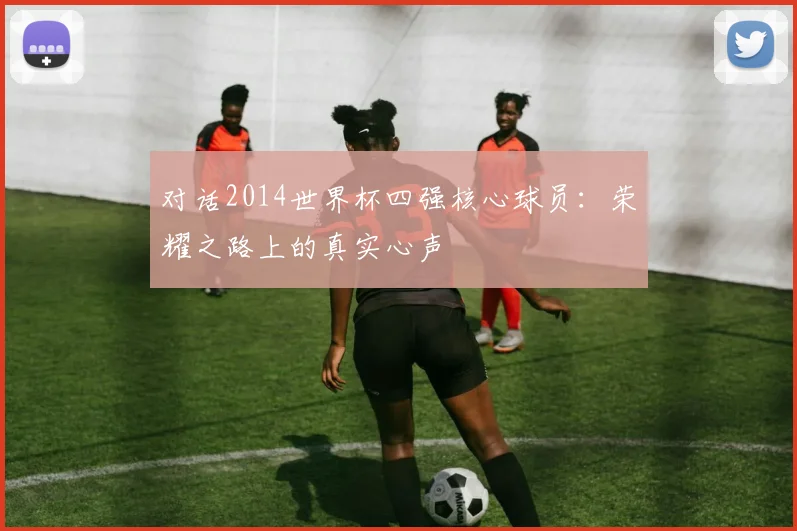 对话2014世界杯四强核心球员：荣耀之路上的真实心声