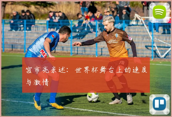 宫市亮亲述：世界杯舞台上的速度与激情