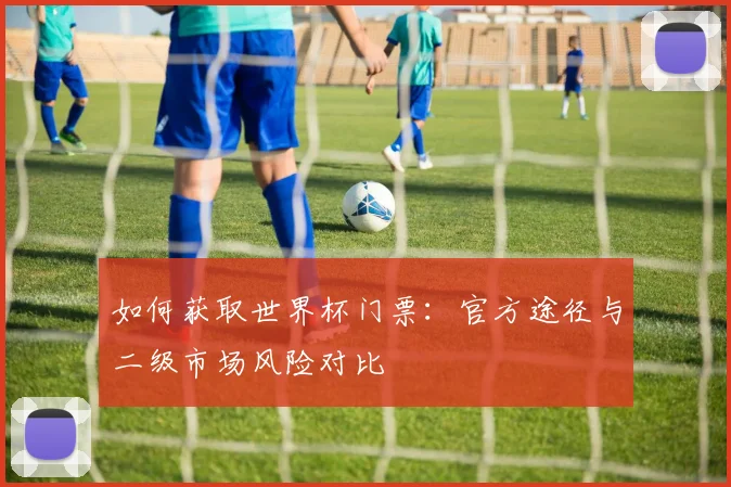 如何获取世界杯门票：官方途径与二级市场风险对比