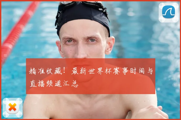 精准收藏！最新世界杯赛事时间与直播频道汇总