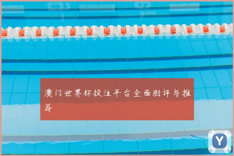 澳门世界杯投注平台全面测评与推荐
