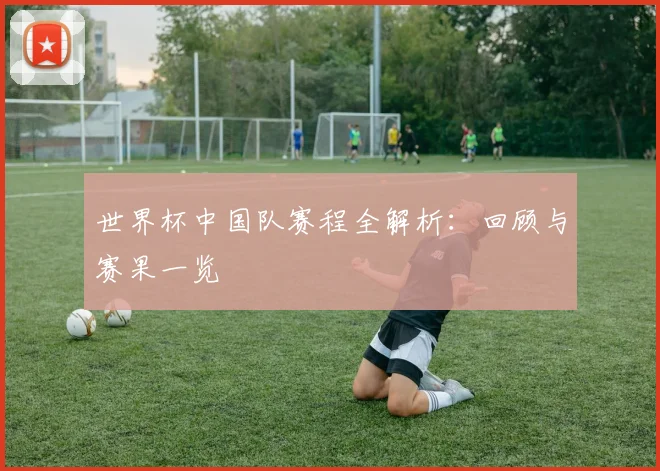 世界杯中国队赛程全解析:回顾与赛果一览