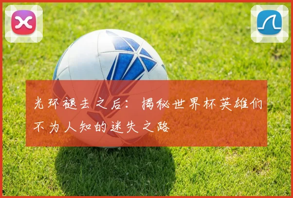 光环褪去之后：揭秘世界杯英雄们不为人知的迷失之路