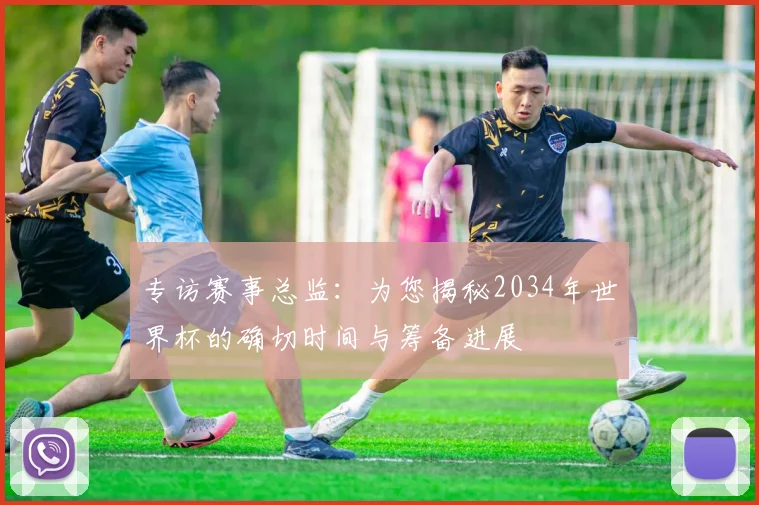 专访赛事总监：为您揭秘2034年世界杯的确切时间与筹备进展