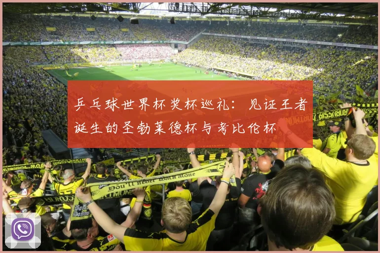 乒乓球世界杯奖杯巡礼：见证王者诞生的圣勃莱德杯与考比伦杯