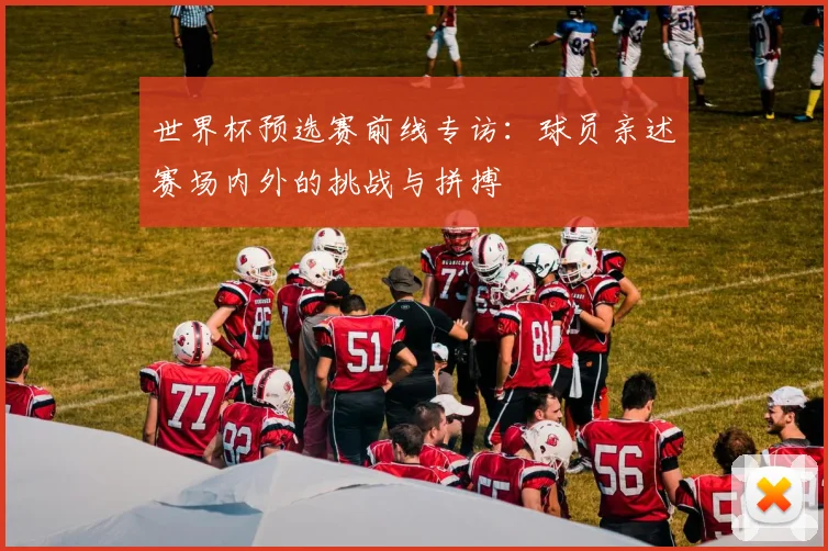 世界杯预选赛前线专访：球员亲述赛场内外的挑战与拼搏