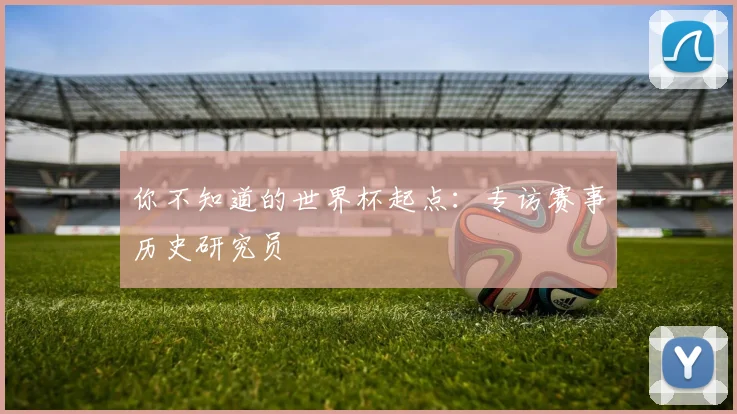 你不知道的世界杯起点：专访赛事历史研究员